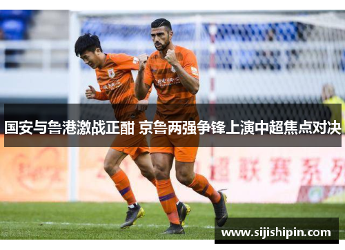 国安与鲁港激战正酣 京鲁两强争锋上演中超焦点对决