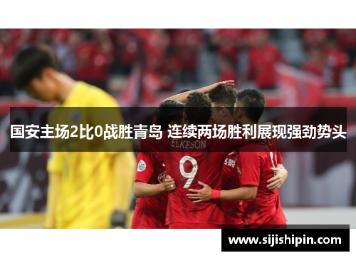 国安主场2比0战胜青岛 连续两场胜利展现强劲势头