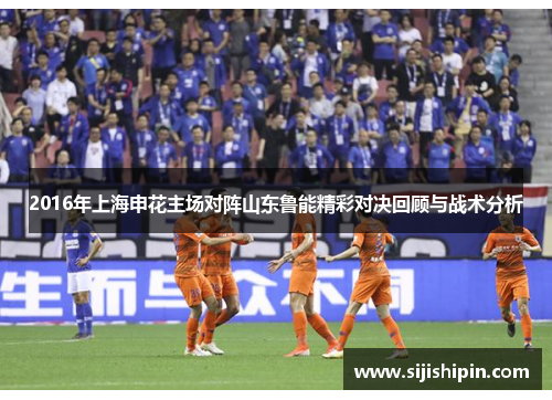 2016年上海申花主场对阵山东鲁能精彩对决回顾与战术分析